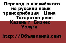 Перевод с английского на русский язык, транскрибация › Цена ­ 100 - Татарстан респ., Казань г. Бизнес » Услуги   